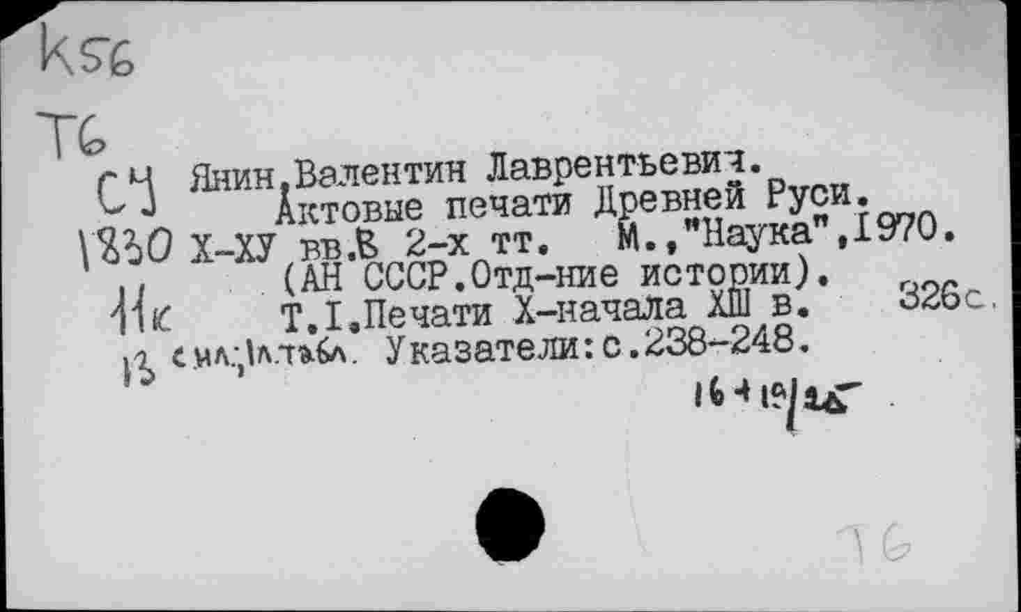 ﻿гЧ Янин.Валентин Лаврентьевич.
С J Актовые печати Древней Руси.
УЯЪО Х-ХУ вв.Б 2-х тт. М., Наука ,1970.
(АН СССР.Отд-ние истории).
1U Т.І.Печати Х-начала ХШ в. смл:Ла.-ть6л. Указатели:с.2x3ö-24ö.
»•>	1	їЛа.лі..
326с.